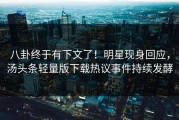 八卦终于有下文了！明星现身回应，汤头条轻量版下载热议事件持续发酵