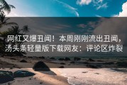 网红又爆丑闻！本周刚刚流出丑闻，汤头条轻量版下载网友：评论区炸裂
