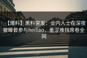 【爆料】黑料突发：业内人士在深夜被曝曾参与heiliao，羞涩难挡席卷全网