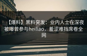 【爆料】黑料突发:业内人士在深夜被曝曾参与heiliao,羞涩难挡席卷全网