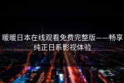 暖暖日本在线观看免费完整版——畅享纯正日系影视体验