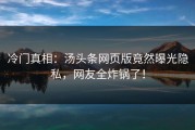 冷门真相：汤头条网页版竟然曝光隐私，网友全炸锅了！