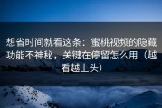 想省时间就看这条：蜜桃视频的隐藏功能不神秘，关键在停留怎么用（越看越上头）