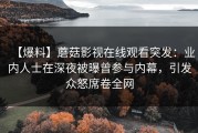 【爆料】蘑菇影视在线观看突发：业内人士在深夜被曝曾参与内幕，引发众怒席卷全网