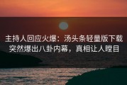 主持人回应火爆：汤头条轻量版下载突然爆出八卦内幕，真相让人瞠目