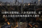 51爆料深度揭秘：八卦风波背后，业内人士在后台的角色极其令人意外