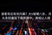 速看背后有何内幕？大V被曝八卦，汤头条轻量版下载刷屏中，真相让人瞠目