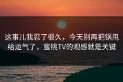 这事儿我忍了很久，今天别再把锅甩给运气了，蜜桃TV的观感就是关键