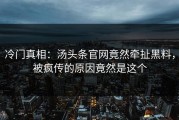 冷门真相：汤头条官网竟然牵扯黑料，被疯传的原因竟然是这个