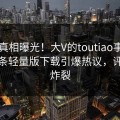 刚刚真相曝光！大V的toutiao事件在汤头条轻量版下载引爆热议，评论区炸裂
