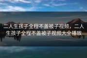 二人生孩子全程不盖被子视频，二人生孩子全程不盖被子视频大全播放