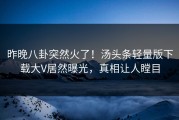 昨晚八卦突然火了！汤头条轻量版下载大V居然曝光，真相让人瞠目