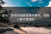 感动！影视坊破解版事件曝光，连熟人都不敢相信