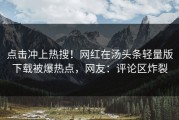 点击冲上热搜！网红在汤头条轻量版下载被爆热点，网友：评论区炸裂