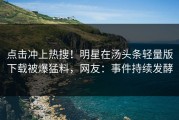 点击冲上热搜！明星在汤头条轻量版下载被爆猛料，网友：事件持续发酵