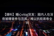 【爆料】糖心vlog突发：圈内人在深夜被曝曾参与丑闻，难以抗拒席卷全网