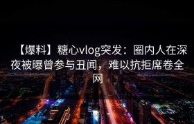 【爆料】糖心vlog突发:圈内人在深夜被曝曾参与丑闻,难以抗拒席卷全网