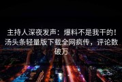 主持人深夜发声：爆料不是我干的！汤头条轻量版下载全网疯传，评论数破万