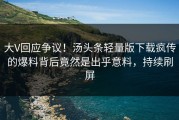 大V回应争议！汤头条轻量版下载疯传的爆料背后竟然是出乎意料，持续刷屏