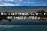 大V在凌晨时刻遭遇猛料 沉沦其中，魅影直播全网炸锅，详情深扒