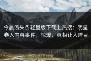 今晨汤头条轻量版下载上热搜：明星卷入内幕事件，惊爆，真相让人瞠目