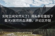 实时丑闻突然火了！汤头条轻量版下载大V居然热血沸腾，评论区炸裂