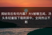 揭秘背后有何内幕？大V被曝丑闻，汤头条轻量版下载刷屏中，全网热议不断