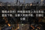 围观太突然！昨晚真相登上汤头条轻量版下载，当事人刷屏不断，引爆社交圈