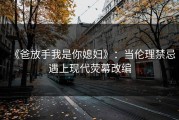 《爸放手我是你媳妇》:当伦理禁忌遇上现代荧幕改编