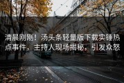 清晨刚刚！汤头条轻量版下载实锤热点事件，主持人现场揭秘，引发众怒