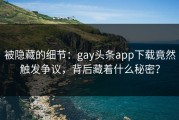 被隐藏的细节：gay头条app下载竟然触发争议，背后藏着什么秘密？