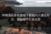 昨晚汤头条轻量版下载圈内人爆出热点，揭秘细节引发众怒