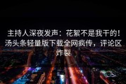 主持人深夜发声：花絮不是我干的！汤头条轻量版下载全网疯传，评论区炸裂