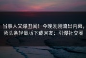 当事人又爆丑闻！今晚刚刚流出内幕，汤头条轻量版下载网友：引爆社交圈