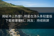 揭秘冲上热搜！明星在汤头条轻量版下载被爆爆料，网友：持续刷屏