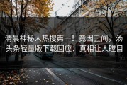 清晨神秘人热搜第一！竟因丑闻，汤头条轻量版下载回应：真相让人瞠目