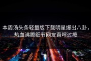 本周汤头条轻量版下载明星爆出八卦，热血沸腾细节网友直呼过瘾