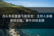 汤头条轻量版下载突发：主持人亲曝真相全程，事件持续发酵