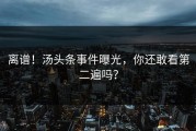 离谱！汤头条事件曝光，你还敢看第二遍吗？
