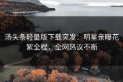 汤头条轻量版下载突发：明星亲曝花絮全程，全网热议不断