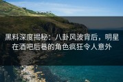 黑料深度揭秘：八卦风波背后，明星在酒吧后巷的角色疯狂令人意外