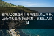 圈内人又爆丑闻！今晚刚刚流出内幕，汤头条轻量版下载网友：真相让人瞠目
