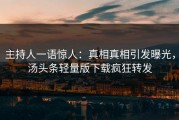 主持人一语惊人：真相真相引发曝光，汤头条轻量版下载疯狂转发