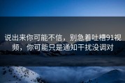 说出来你可能不信，别急着吐槽91视频，你可能只是通知干扰没调对