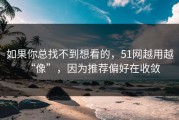如果你总找不到想看的，51网越用越“像”，因为推荐偏好在收敛