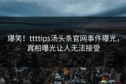 爆笑！ttttips汤头条官网事件曝光，真相曝光让人无法接受