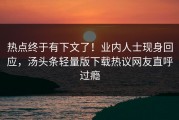 热点终于有下文了！业内人士现身回应，汤头条轻量版下载热议网友直呼过瘾
