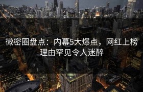 微密圈盘点:内幕5大爆点,网红上榜理由罕见令人迷醉