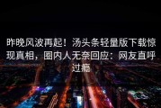昨晚风波再起！汤头条轻量版下载惊现真相，圈内人无奈回应：网友直呼过瘾