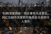91网深度揭秘：热点事件风波背后，网红在超市货架前的角色史无前例令人意外